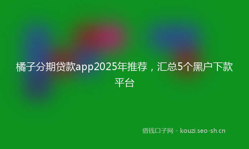 橘子分期贷款app2025年推荐，汇总5个黑户下款平台