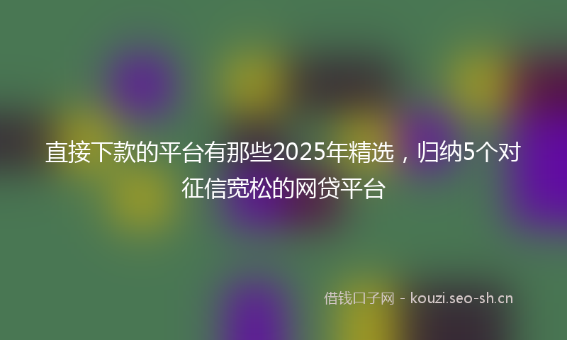 直接下款的平台有那些2025年精选，归纳5个对征信宽松的网贷平台
