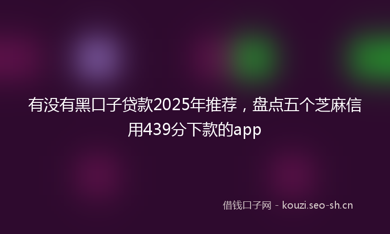 有没有黑口子贷款2025年推荐，盘点五个芝麻信用439分下款的app