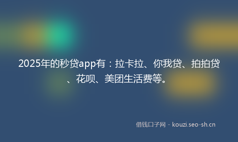 2025年的秒贷app有：拉卡拉、你我贷、拍拍贷、花呗、美团生活费等。
