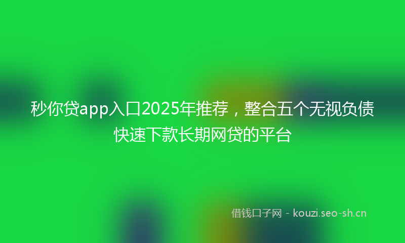 秒你贷app入口2025年推荐，整合五个无视负债快速下款长期网贷的平台