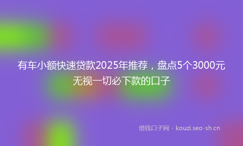 有车小额快速贷款2025年推荐，盘点5个3000元无视一切必下款的口子