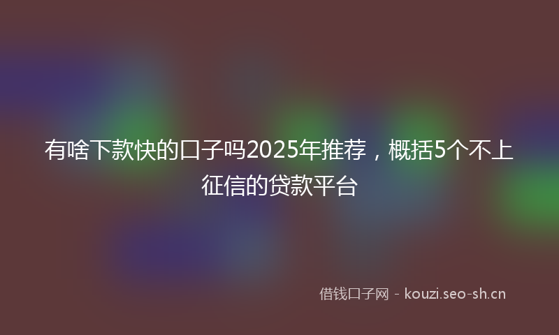 有啥下款快的口子吗2025年推荐，概括5个不上征信的贷款平台