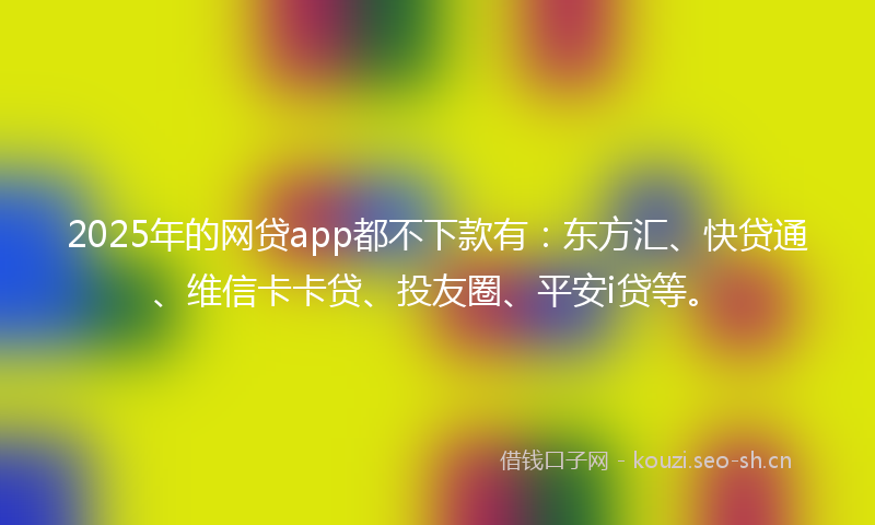 2025年的网贷app都不下款有：东方汇、快贷通、维信卡卡贷、投友圈、平安i贷等。