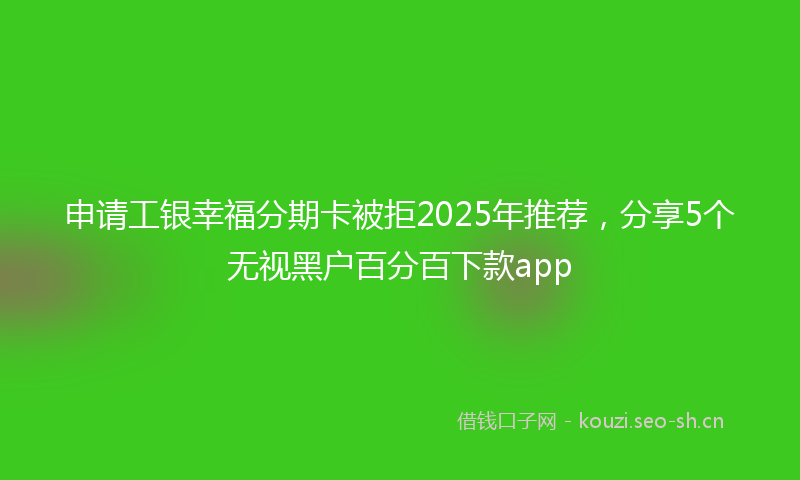 申请工银幸福分期卡被拒2025年推荐，分享5个无视黑户百分百下款app