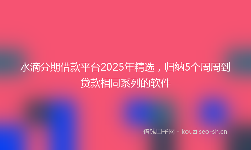 水滴分期借款平台2025年精选，归纳5个周周到贷款相同系列的软件