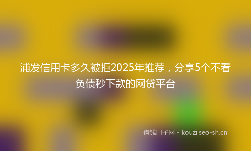 浦发信用卡多久被拒2025年推荐，分享5个不看负债秒下款的网贷平台