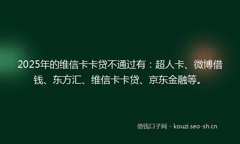 2025年的维信卡卡贷不通过有：超人卡、微博借钱、东方汇、维信卡卡贷、京东金融等。