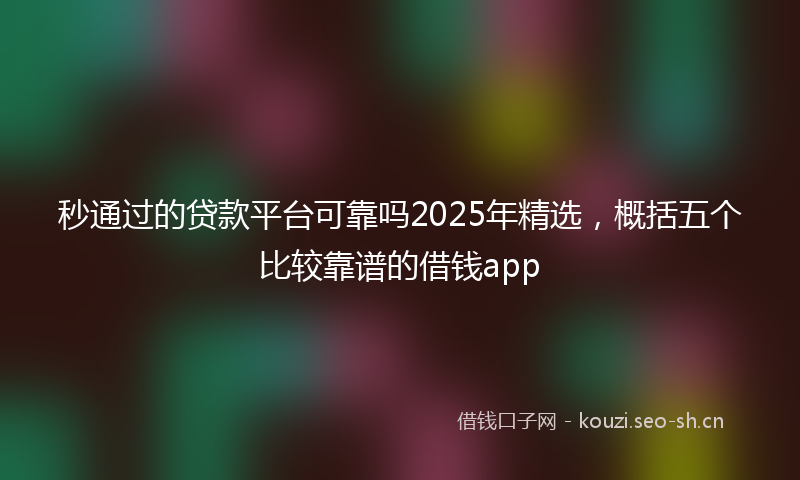 秒通过的贷款平台可靠吗2025年精选，概括五个比较靠谱的借钱app
