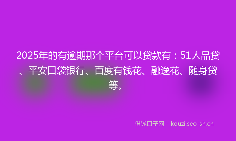 2025年的有逾期那个平台可以贷款有：51人品贷、平安口袋银行、百度有钱花、融逸花、随身贷等。