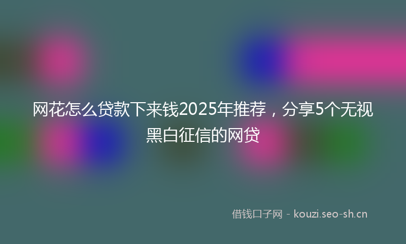网花怎么贷款下来钱2025年推荐，分享5个无视黑白征信的网贷