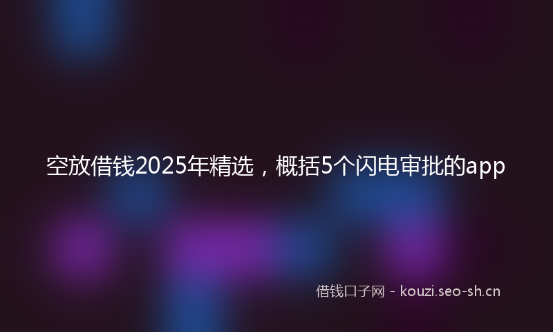空放借钱2025年精选，概括5个闪电审批的app