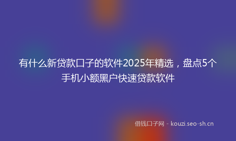 有什么新贷款口子的软件2025年精选，盘点5个手机小额黑户快速贷款软件