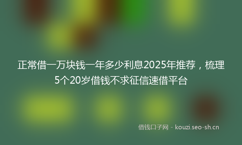 正常借一万块钱一年多少利息2025年推荐，梳理5个20岁借钱不求征信速借平台