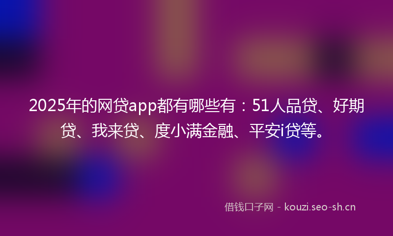 2025年的网贷app都有哪些有：51人品贷、好期贷、我来贷、度小满金融、平安i贷等。