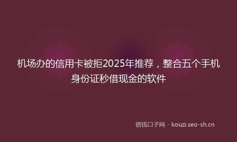 机场办的信用卡被拒2025年推荐，整合五个手机身份证秒借现金的软件