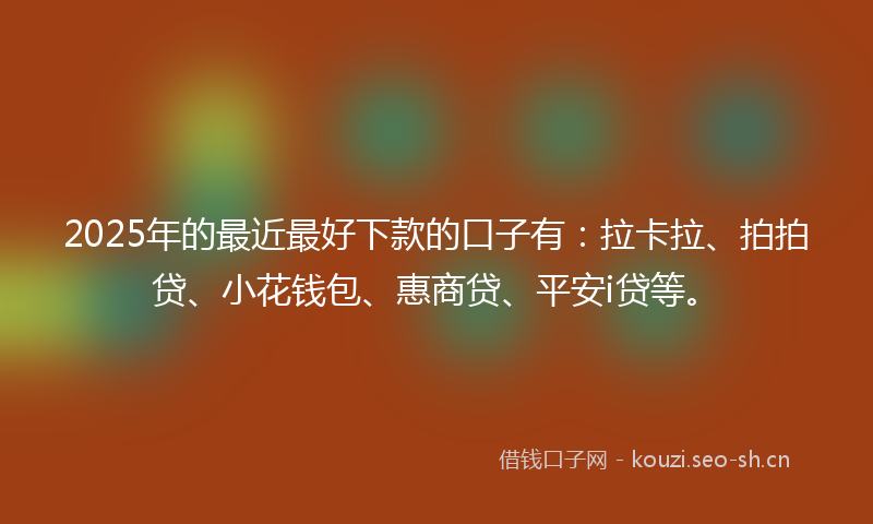 2025年的最近最好下款的口子有：拉卡拉、拍拍贷、小花钱包、惠商贷、平安i贷等。