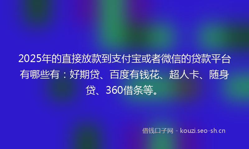 2025年的直接放款到支付宝或者微信的贷款平台有哪些有：好期贷、百度有钱花、超人卡、随身贷、360借条等。