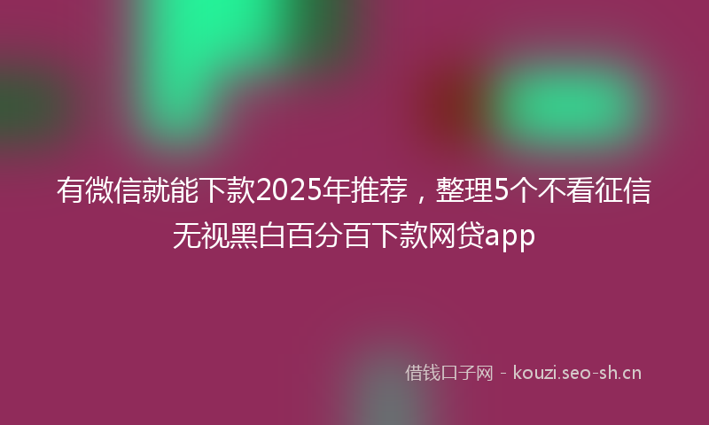 有微信就能下款2025年推荐，整理5个不看征信无视黑白百分百下款网贷app