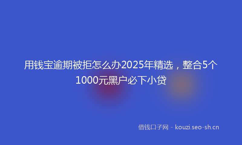 用钱宝逾期被拒怎么办2025年精选，整合5个1000元黑户必下小贷