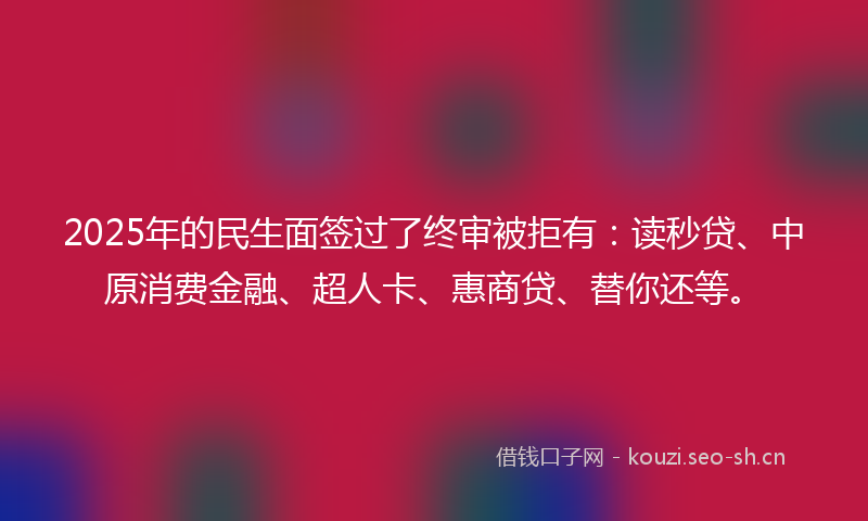2025年的民生面签过了终审被拒有：读秒贷、中原消费金融、超人卡、惠商贷、替你还等。