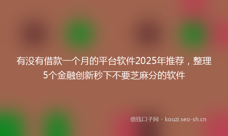 有没有借款一个月的平台软件2025年推荐，整理5个金融创新秒下不要芝麻分的软件