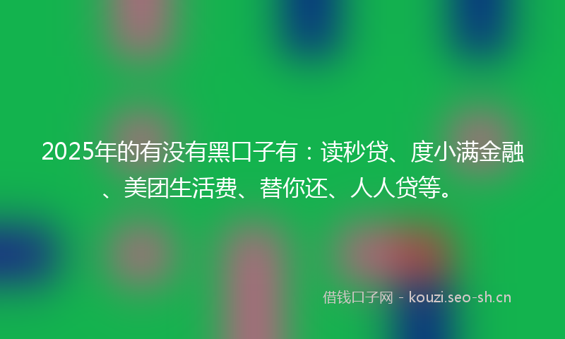 2025年的有没有黑口子有：读秒贷、度小满金融、美团生活费、替你还、人人贷等。