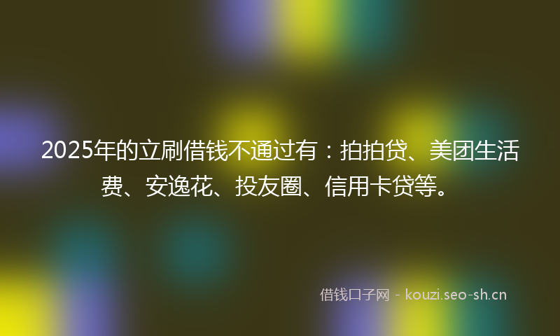 2025年的立刷借钱不通过有：拍拍贷、美团生活费、安逸花、投友圈、信用卡贷等。