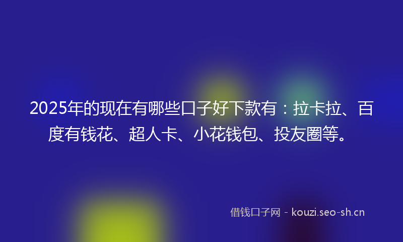 2025年的现在有哪些口子好下款有：拉卡拉、百度有钱花、超人卡、小花钱包、投友圈等。
