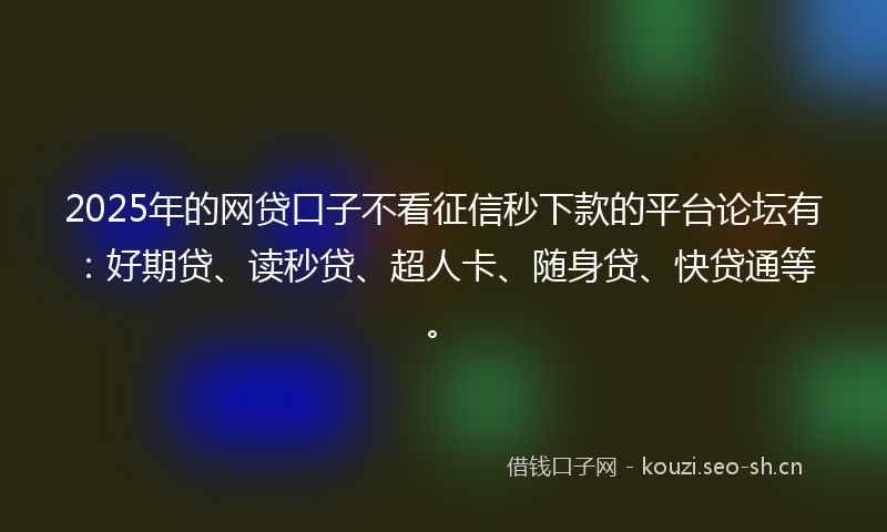 2025年的网贷口子不看征信秒下款的平台论坛有：好期贷、读秒贷、超人卡、随身贷、快贷通等。