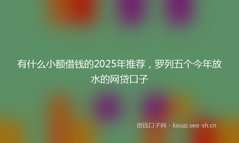 有什么小额借钱的2025年推荐，罗列五个今年放水的网贷口子