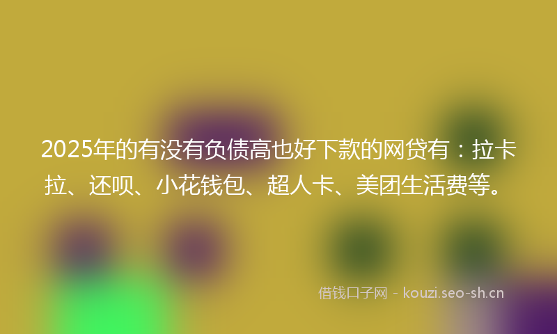 2025年的有没有负债高也好下款的网贷有：拉卡拉、还呗、小花钱包、超人卡、美团生活费等。
