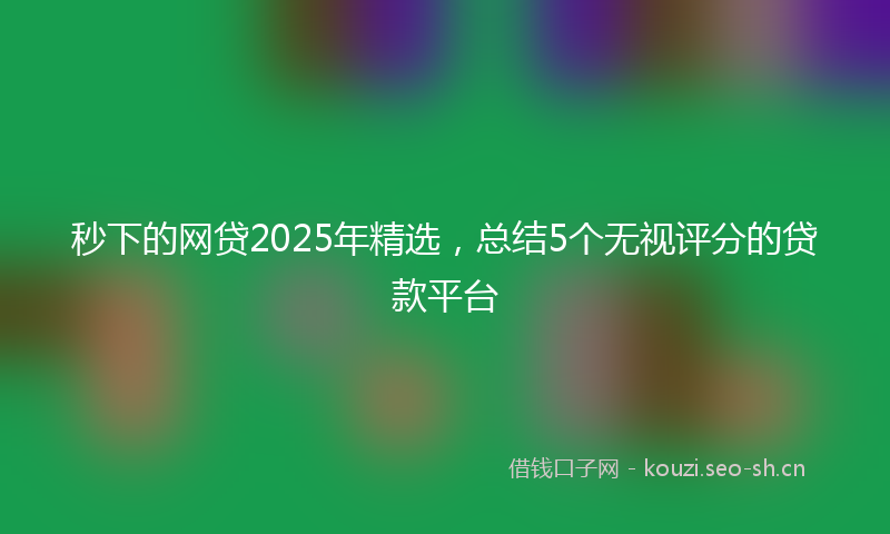 秒下的网贷2025年精选，总结5个无视评分的贷款平台