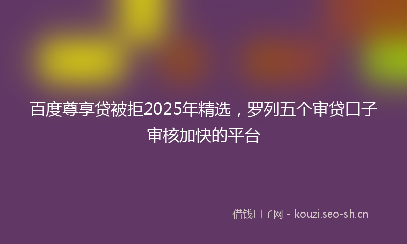 百度尊享贷被拒2025年精选，罗列五个审贷口子审核加快的平台