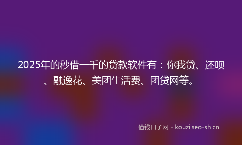 2025年的秒借一千的贷款软件有：你我贷、还呗、融逸花、美团生活费、团贷网等。