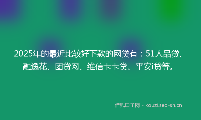 2025年的最近比较好下款的网贷有:51人品贷、融逸花、团贷网、维信卡卡贷、平安i贷等。