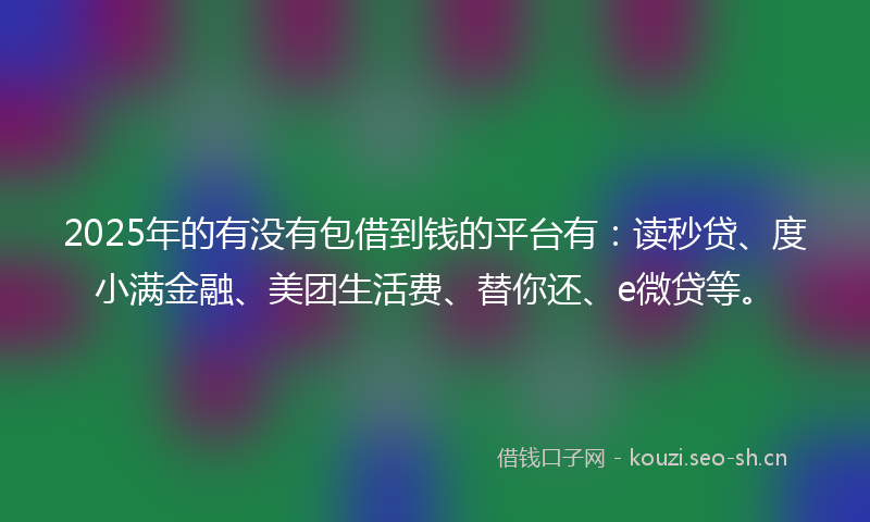 2025年的有没有包借到钱的平台有：读秒贷、度小满金融、美团生活费、替你还、e微贷等。