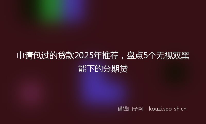 申请包过的贷款2025年推荐，盘点5个无视双黑能下的分期贷