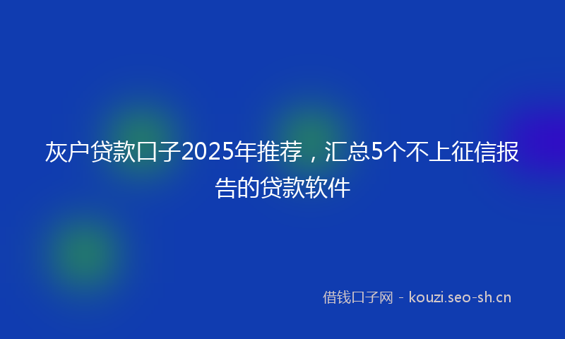 灰户贷款口子2025年推荐，汇总5个不上征信报告的贷款软件