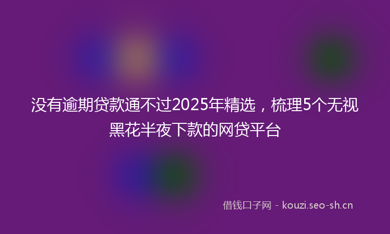 没有逾期贷款通不过2025年精选，梳理5个无视黑花半夜下款的网贷平台