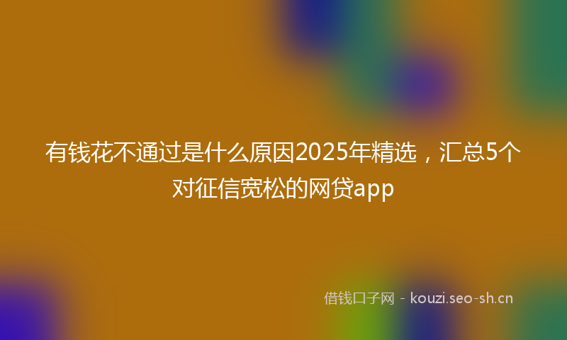 有钱花不通过是什么原因2025年精选，汇总5个对征信宽松的网贷app