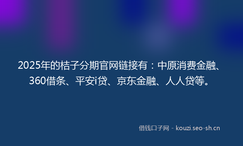 2025年的桔子分期官网链接有：中原消费金融、360借条、平安i贷、京东金融、人人贷等。