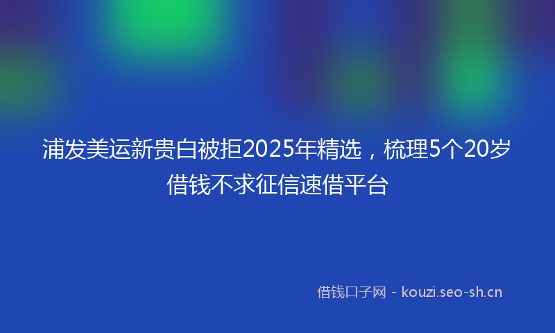 浦发美运新贵白被拒2025年精选，梳理5个20岁借钱不求征信速借平台