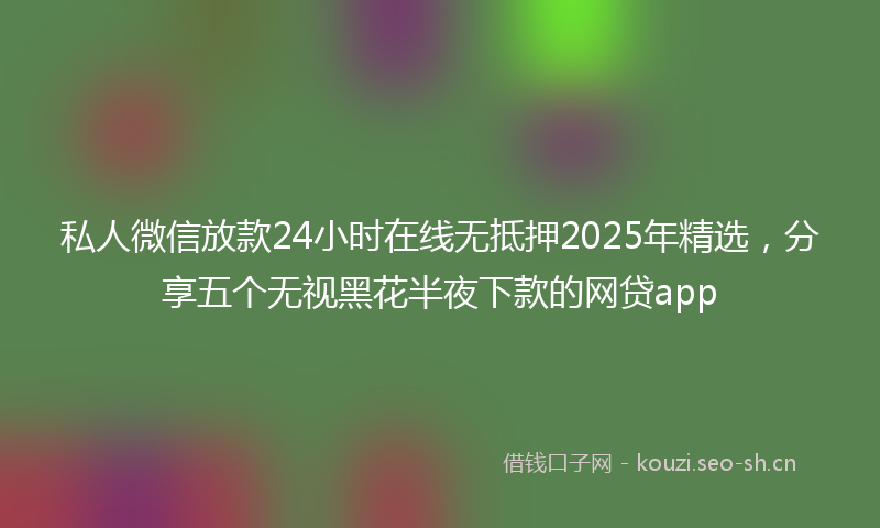 私人微信放款24小时在线无抵押2025年精选，分享五个无视黑花半夜下款的网贷app