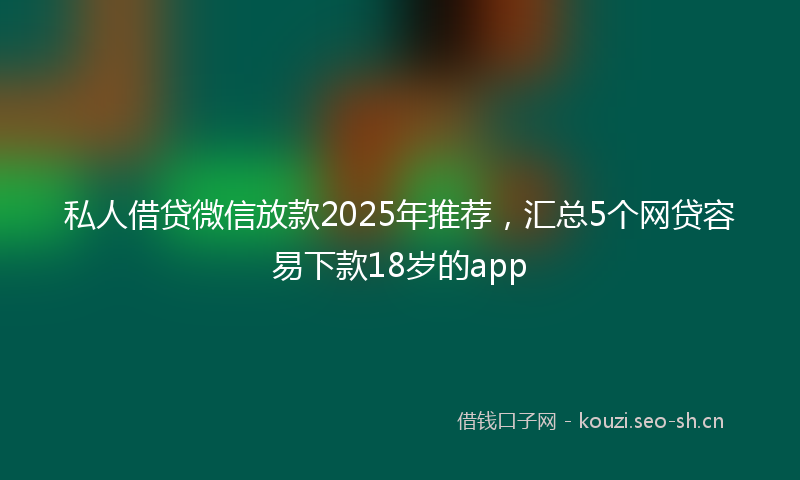 私人借贷微信放款2025年推荐，汇总5个网贷容易下款18岁的app