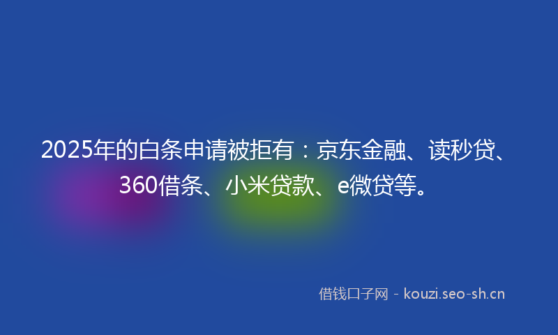 2025年的白条申请被拒有：京东金融、读秒贷、360借条、小米贷款、e微贷等。