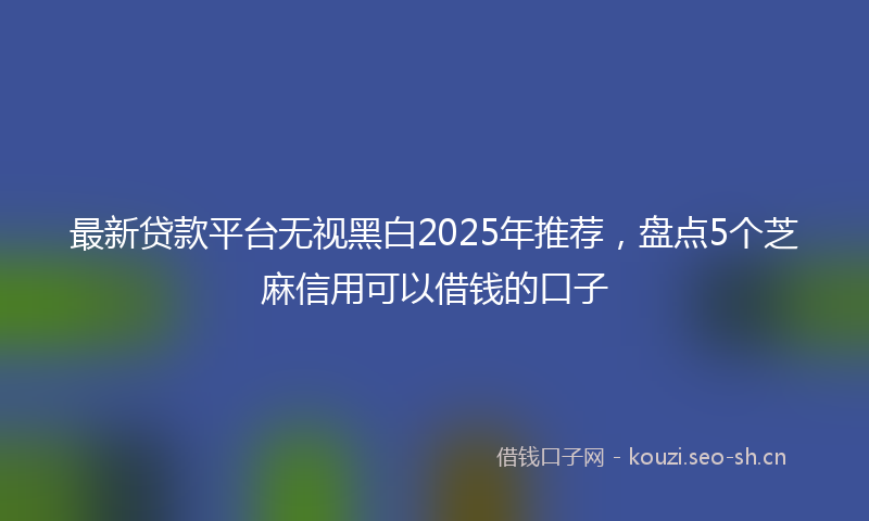 最新贷款平台无视黑白2025年推荐，盘点5个芝麻信用可以借钱的口子