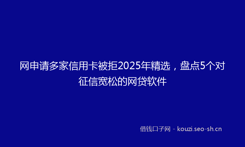 网申请多家信用卡被拒2025年精选，盘点5个对征信宽松的网贷软件