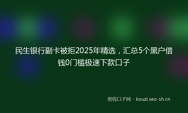 民生银行副卡被拒2025年精选，汇总5个黑户借钱0门槛极速下款口子