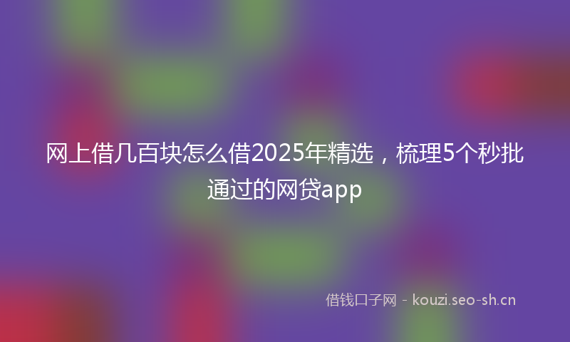 网上借几百块怎么借2025年精选，梳理5个秒批通过的网贷app